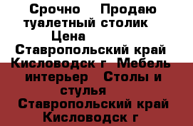 Срочно!!! Продаю туалетный столик. › Цена ­ 7 000 - Ставропольский край, Кисловодск г. Мебель, интерьер » Столы и стулья   . Ставропольский край,Кисловодск г.